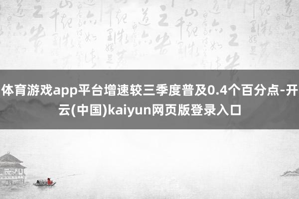 体育游戏app平台增速较三季度普及0.4个百分点-开云(中国)kaiyun网页版登录入口