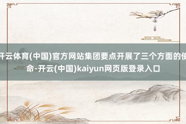 开云体育(中国)官方网站集团要点开展了三个方面的使命-开云(中国)kaiyun网页版登录入口