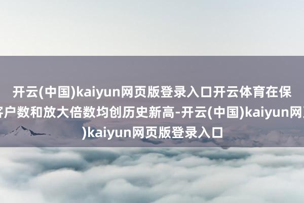 开云(中国)kaiyun网页版登录入口开云体育在保余额、劳动客户数和放大倍数均创历史新高-开云(中国)kaiyun网页版登录入口
