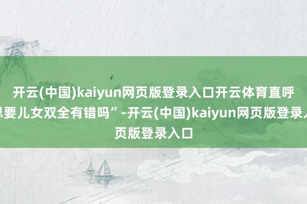 开云(中国)kaiyun网页版登录入口开云体育直呼“思要儿女双全有错吗”-开云(中国)kaiyun网页版登录入口