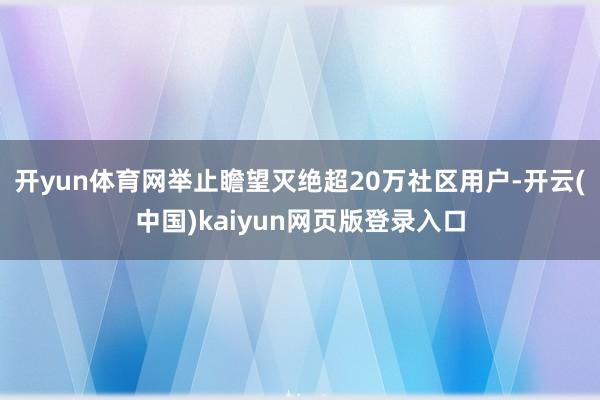 开yun体育网举止瞻望灭绝超20万社区用户-开云(中国)kaiyun网页版登录入口