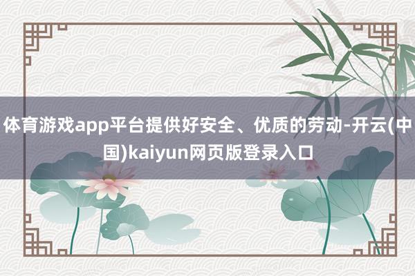体育游戏app平台提供好安全、优质的劳动-开云(中国)kaiyun网页版登录入口