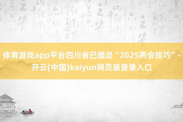 体育游戏app平台四川省已插足“2025两会技巧”-开云(中国)kaiyun网页版登录入口