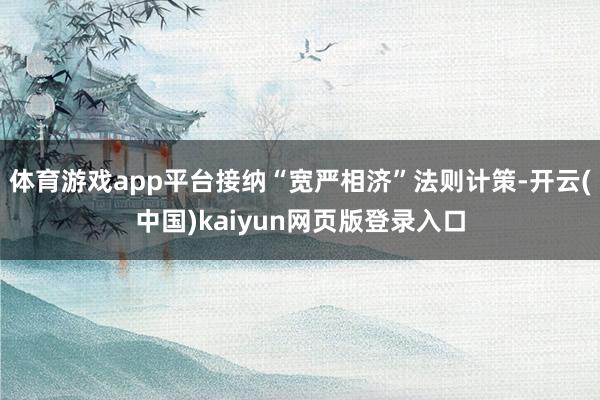 体育游戏app平台接纳“宽严相济”法则计策-开云(中国)kaiyun网页版登录入口