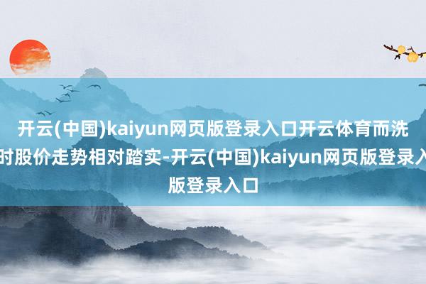 开云(中国)kaiyun网页版登录入口开云体育而洗盘时股价走势相对踏实-开云(中国)kaiyun网页版登录入口