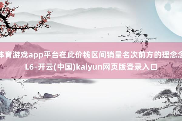 体育游戏app平台在此价钱区间销量名次前方的理念念L6-开云(中国)kaiyun网页版登录入口