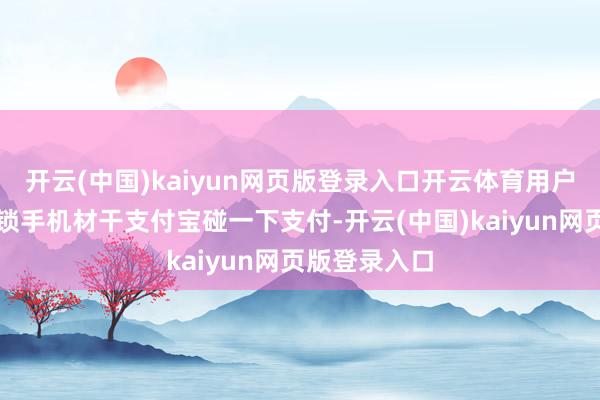 开云(中国)kaiyun网页版登录入口开云体育用户必须主动解锁手机材干支付宝碰一下支付-开云(中国)kaiyun网页版登录入口