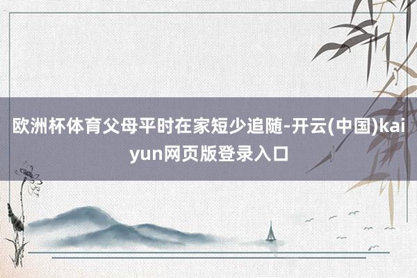 欧洲杯体育父母平时在家短少追随-开云(中国)kaiyun网页版登录入口