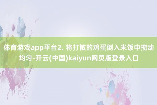 体育游戏app平台2. 将打散的鸡蛋倒入米饭中搅动均匀-开云(中国)kaiyun网页版登录入口