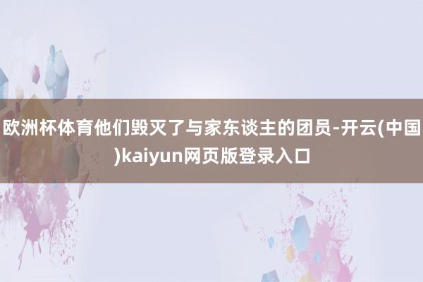 欧洲杯体育他们毁灭了与家东谈主的团员-开云(中国)kaiyun网页版登录入口