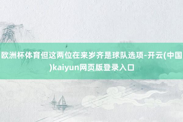 欧洲杯体育但这两位在来岁齐是球队选项-开云(中国)kaiyun网页版登录入口