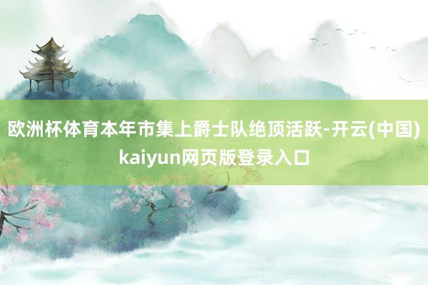 欧洲杯体育本年市集上爵士队绝顶活跃-开云(中国)kaiyun网页版登录入口