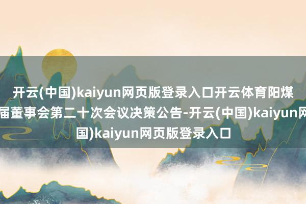 开云(中国)kaiyun网页版登录入口开云体育阳煤化工：第十一届董事会第二十次会议决策公告-开云(中国)kaiyun网页版登录入口