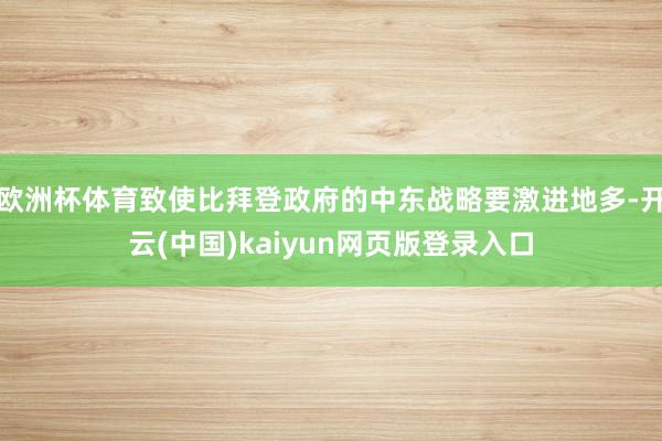 欧洲杯体育致使比拜登政府的中东战略要激进地多-开云(中国)kaiyun网页版登录入口