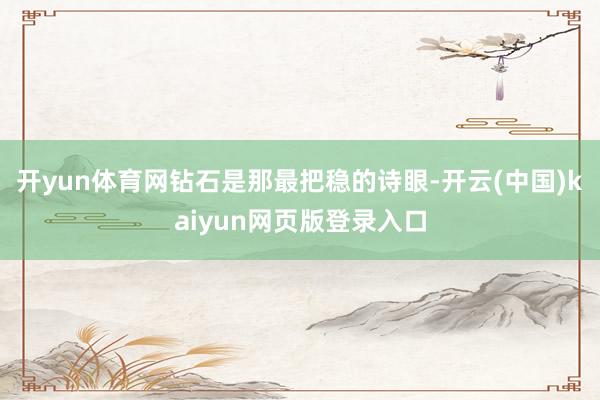 开yun体育网钻石是那最把稳的诗眼-开云(中国)kaiyun网页版登录入口