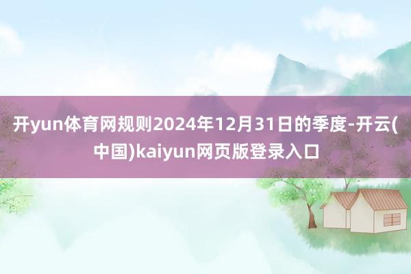 开yun体育网规则2024年12月31日的季度-开云(中国)kaiyun网页版登录入口