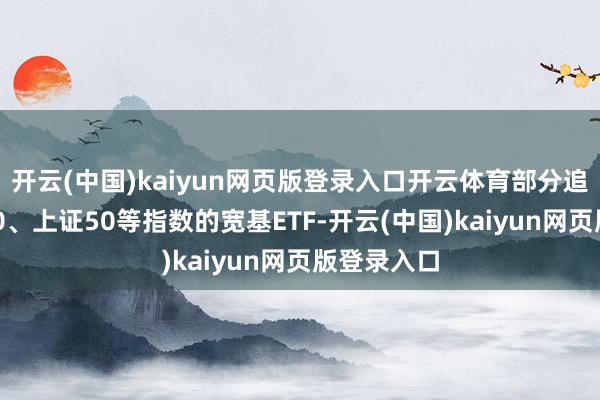 开云(中国)kaiyun网页版登录入口开云体育部分追踪沪深300、上证50等指数的宽基ETF-开云(中国)kaiyun网页版登录入口