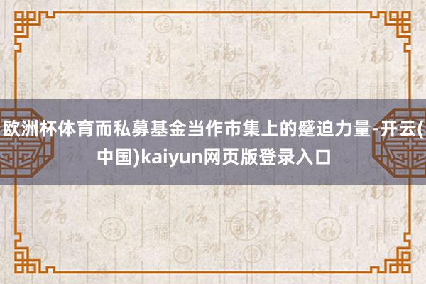 欧洲杯体育而私募基金当作市集上的蹙迫力量-开云(中国)kaiyun网页版登录入口