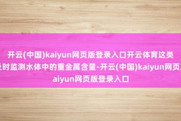 开云(中国)kaiyun网页版登录入口开云体育这类仪器概况及时监测水体中的重金属含量-开云(中国)kaiyun网页版登录入口