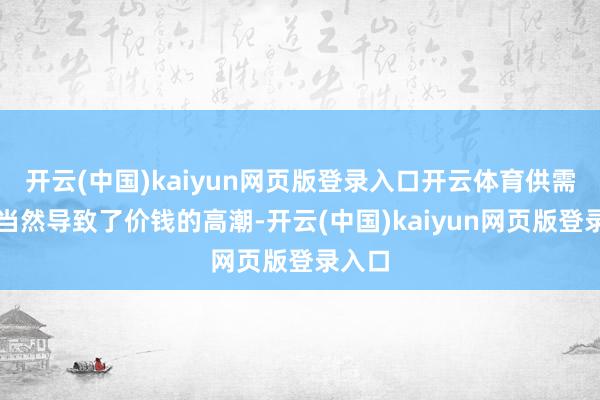 开云(中国)kaiyun网页版登录入口开云体育供需失衡当然导致了价钱的高潮-开云(中国)kaiyun网页版登录入口