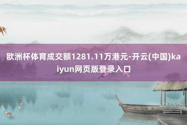 欧洲杯体育成交额1281.11万港元-开云(中国)kaiyun网页版登录入口