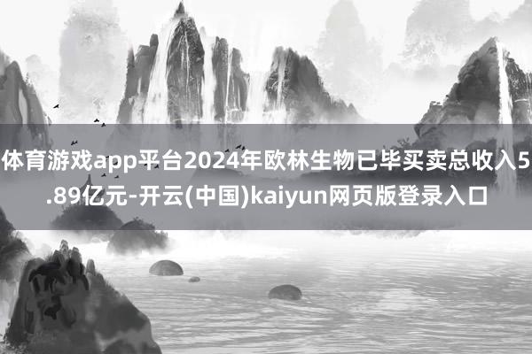 体育游戏app平台2024年欧林生物已毕买卖总收入5.89亿元-开云(中国)kaiyun网页版登录入口