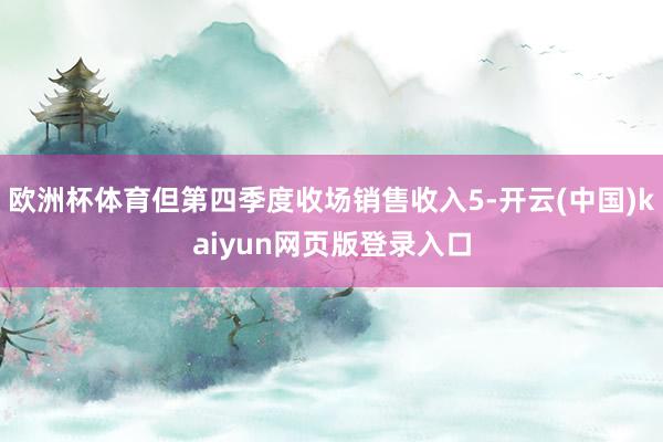 欧洲杯体育但第四季度收场销售收入5-开云(中国)kaiyun网页版登录入口