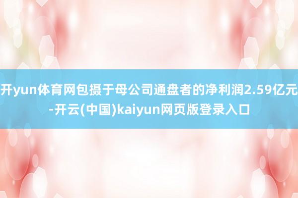 开yun体育网包摄于母公司通盘者的净利润2.59亿元-开云(中国)kaiyun网页版登录入口