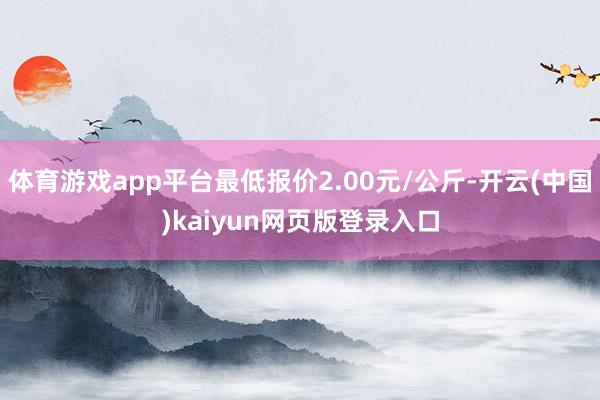 体育游戏app平台最低报价2.00元/公斤-开云(中国)kaiyun网页版登录入口