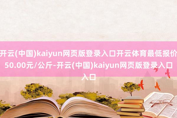 开云(中国)kaiyun网页版登录入口开云体育最低报价50.00元/公斤-开云(中国)kaiyun网页版登录入口