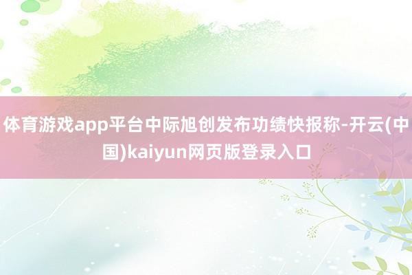 体育游戏app平台中际旭创发布功绩快报称-开云(中国)kaiyun网页版登录入口