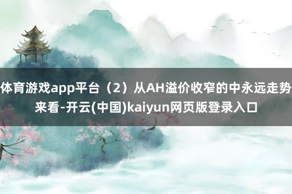 体育游戏app平台(2)从AH溢价收窄的中永远走势来看-开云(中国)kaiyun网页版登录入口