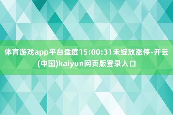 体育游戏app平台适度15:00:31未绽放涨停-开云(中国)kaiyun网页版登录入口
