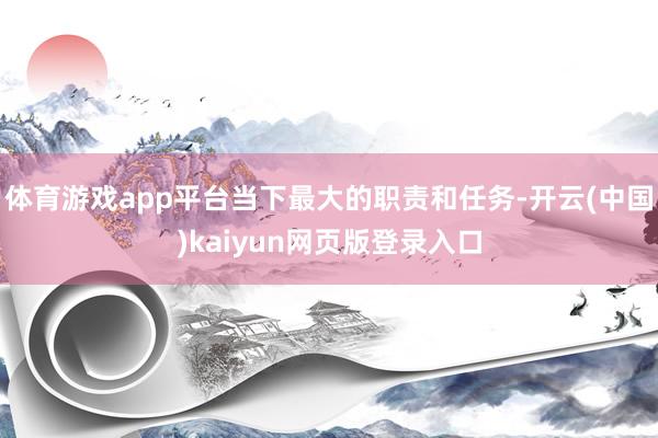 体育游戏app平台当下最大的职责和任务-开云(中国)kaiyun网页版登录入口