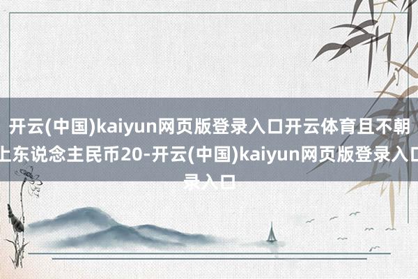 开云(中国)kaiyun网页版登录入口开云体育且不朝上东说念主民币20-开云(中国)kaiyun网页版登录入口
