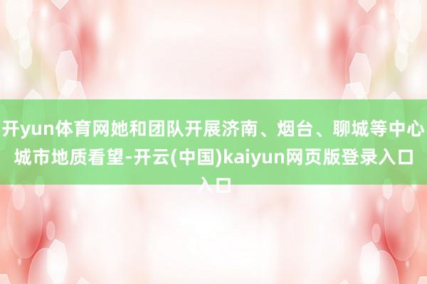 开yun体育网她和团队开展济南、烟台、聊城等中心城市地质看望-开云(中国)kaiyun网页版登录入口