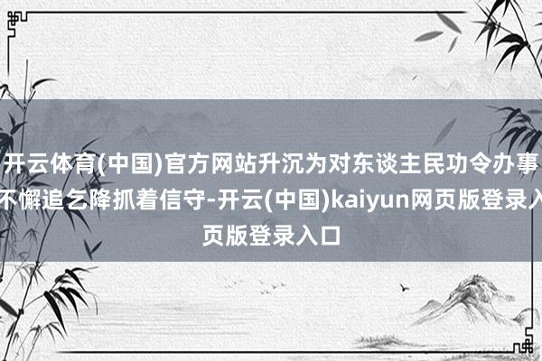 开云体育(中国)官方网站升沉为对东谈主民功令办事的不懈追乞降抓着信守-开云(中国)kaiyun网页版登录入口