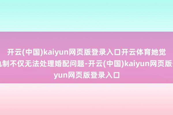 开云(中国)kaiyun网页版登录入口开云体育她觉得这一轨制不仅无法处理婚配问题-开云(中国)kaiyun网页版登录入口