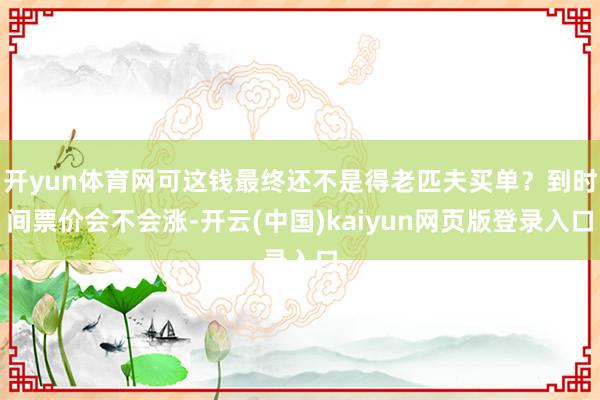 开yun体育网可这钱最终还不是得老匹夫买单？到时间票价会不会涨-开云(中国)kaiyun网页版登录入口