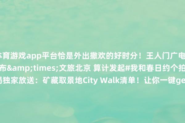 体育游戏app平台恰是外出撒欢的好时分!王人门广电×北京发布×文旅北京 算计发起#我和春日约个拍# 活动北京市广电局独家放送:矿藏取景地City Walk清单!让你一键get影视剧同款机位影相醉心者们防御啦!快来北京矿藏取景地拍摄你的光影大片 作家:文旅北京 -开云(中国)kaiyun网页版登录入口