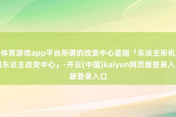 体育游戏app平台所谓的改变中心是指「东谈主形机器东谈主改变中心」-开云(中国)kaiyun网页版登录入口