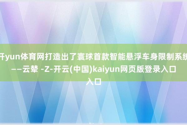 开yun体育网打造出了寰球首款智能悬浮车身限制系统——云辇 -Z-开云(中国)kaiyun网页版登录入口