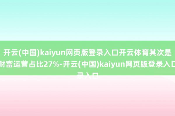 开云(中国)kaiyun网页版登录入口开云体育其次是财富运营占比27%-开云(中国)kaiyun网页版登录入口