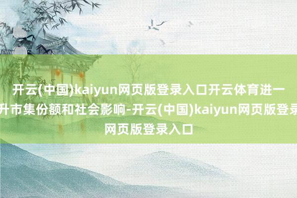 开云(中国)kaiyun网页版登录入口开云体育进一步擢升市集份额和社会影响-开云(中国)kaiyun网页版登录入口