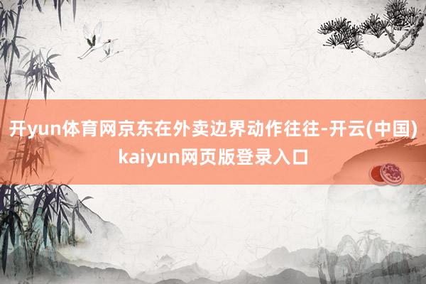 开yun体育网京东在外卖边界动作往往-开云(中国)kaiyun网页版登录入口