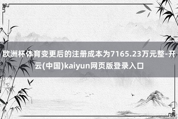 欧洲杯体育变更后的注册成本为7165.23万元整-开云(中国)kaiyun网页版登录入口
