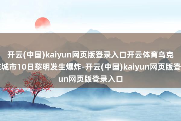 开云(中国)kaiyun网页版登录入口开云体育乌克兰多座城市10日黎明发生爆炸-开云(中国)kaiyun网页版登录入口