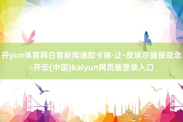 开yun体育网白宫新闻通知卡琳·让-皮埃尔据报说念-开云(中国)kaiyun网页版登录入口