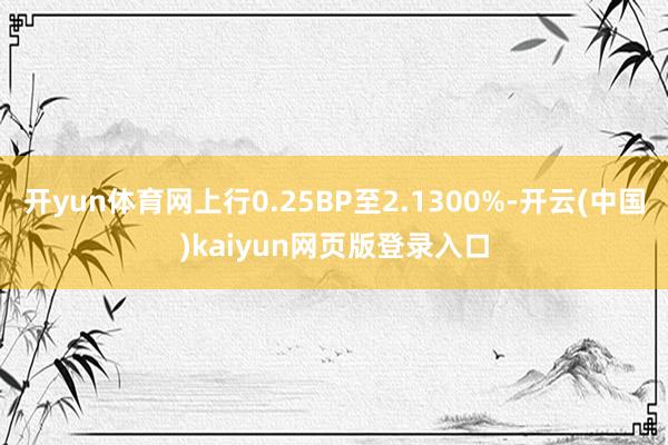 开yun体育网上行0.25BP至2.1300%-开云(中国)kaiyun网页版登录入口