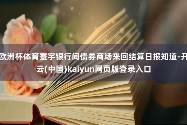 欧洲杯体育寰宇银行间债券商场来回结算日报知道-开云(中国)kaiyun网页版登录入口